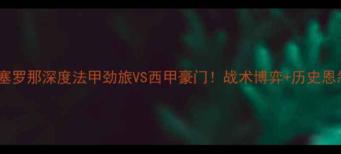 图片 🔥里昂vs巴塞罗那深度法甲劲旅VS西甲豪门！战术博弈+历史恩怨全公开🏆1