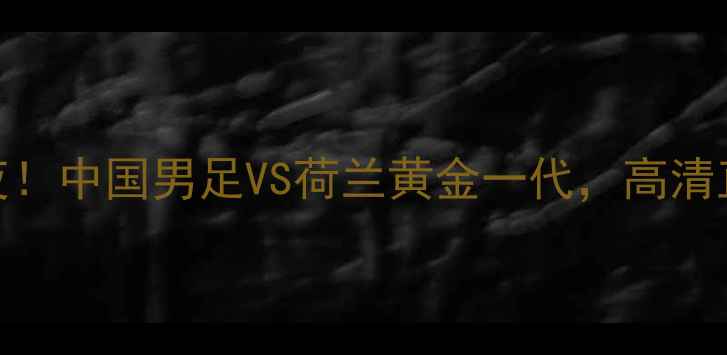 图片 🔥里约热内卢足球狂欢夜！中国男足VS荷兰黄金一代，高清直播+观赛指南全攻略🔥2