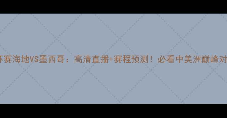 图片 🔥金杯赛海地VS墨西哥：高清直播+赛程预测！必看中美洲巅峰对决🔥2