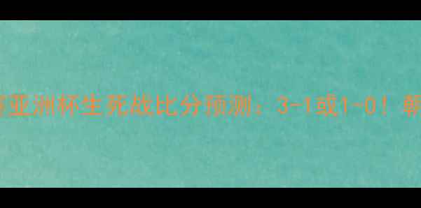 图片 🔥阿联酋vs朝鲜世预赛亚洲杯生死战比分预测：3-1或1-0！朝鲜能否爆冷抢分？🔥1