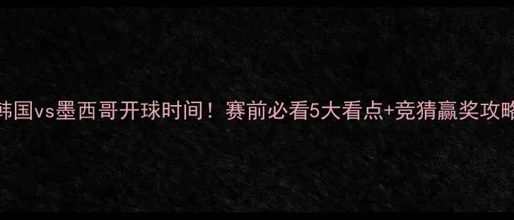 图片 🔥韩国vs墨西哥开球时间！赛前必看5大看点+竞猜赢奖攻略🔥