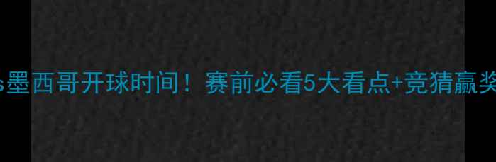 图片 🔥韩国vs墨西哥开球时间！赛前必看5大看点+竞猜赢奖攻略🔥1