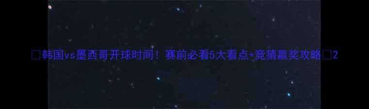 图片 🔥韩国vs墨西哥开球时间！赛前必看5大看点+竞猜赢奖攻略🔥2