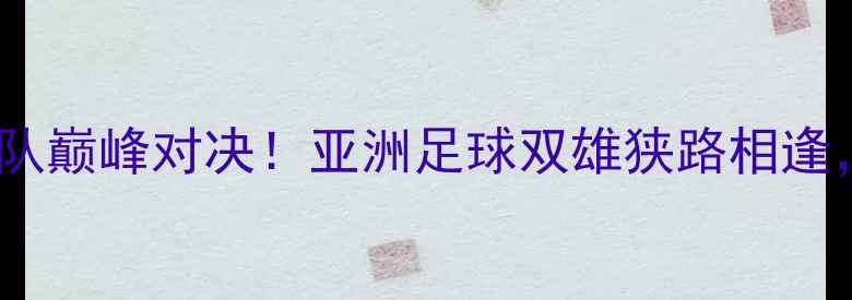 图片 🔥韩国男足vs香港粤语区球队巅峰对决！亚洲足球双雄狭路相逢，这场热血之战必成经典！1