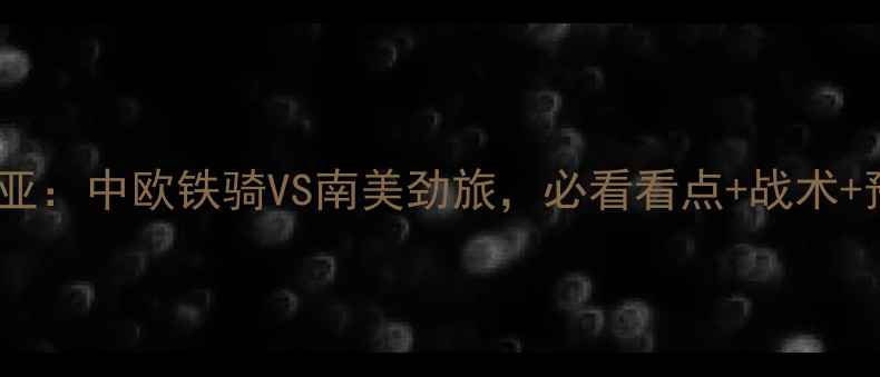 图片 🔥高清塞尔维亚vs哥伦比亚：中欧铁骑VS南美劲旅，必看看点+战术+预测！（附赛程时间）💥2