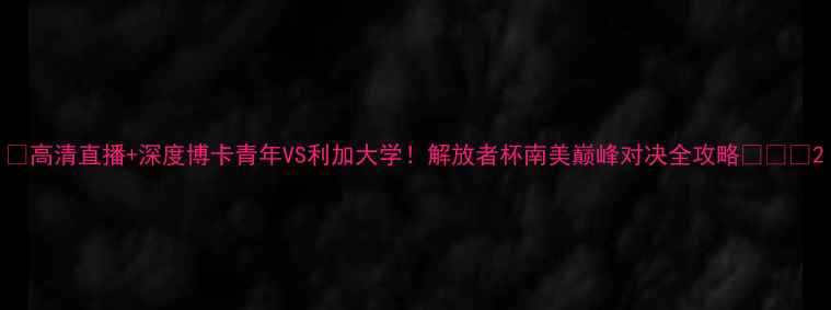 图片 🔥高清直播+深度博卡青年VS利加大学！解放者杯南美巅峰对决全攻略🌎⚽️2