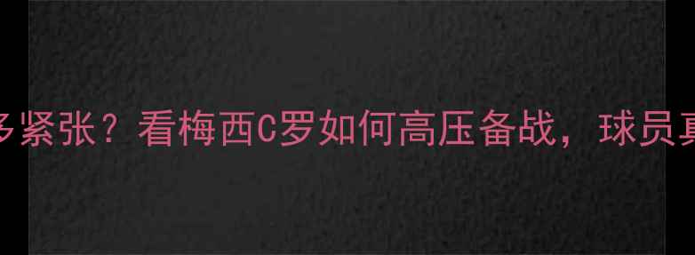图片 🔥！足球赛前有多紧张？看梅西C罗如何高压备战，球员真实状态大公开！