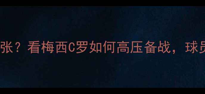 图片 🔥！足球赛前有多紧张？看梅西C罗如何高压备战，球员真实状态大公开！2